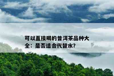 可以直接喝的普洱茶品种大全：是否适合代替水？