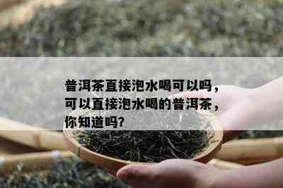 普洱茶直接泡水喝可以吗，可以直接泡水喝的普洱茶，你知道吗？