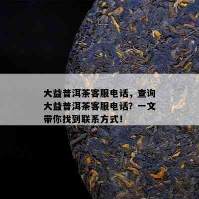 大益普洱茶客服电话，查询大益普洱茶客服电话？一文带你找到联系方式！