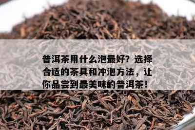 普洱茶用什么泡更好？选择合适的茶具和冲泡方法，让你品尝到最美味的普洱茶！