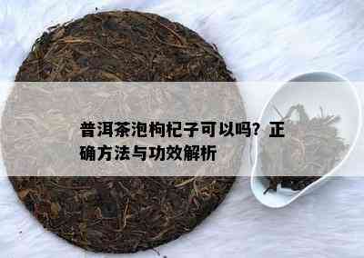 普洱茶泡枸杞子可以吗？正确方法与功效解析