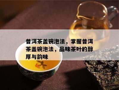 普洱茶盖碗泡法，掌握普洱茶盖碗泡法，品味茶叶的醇厚与韵味