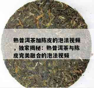 熟普洱茶加陈皮的泡法视频，独家揭秘：熟普洱茶与陈皮完美融合的泡法视频