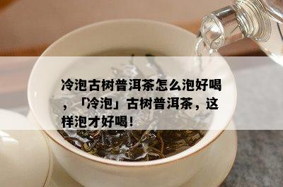 冷泡古树普洱茶怎么泡好喝，「冷泡」古树普洱茶，这样泡才好喝！