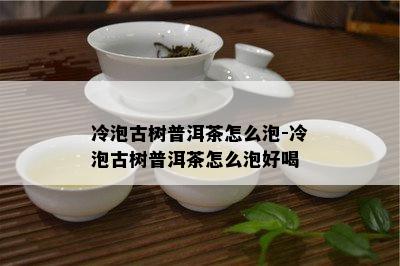 冷泡古树普洱茶怎么泡-冷泡古树普洱茶怎么泡好喝