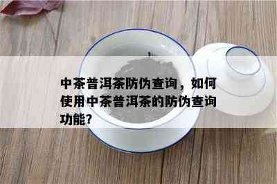 中茶普洱茶防伪查询，如何使用中茶普洱茶的防伪查询功能？