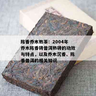 陈香乔木熟茶：2004年乔木陈香砖普洱熟砖的功效与特点，以及乔木沉香、陈香普洱的相关知识