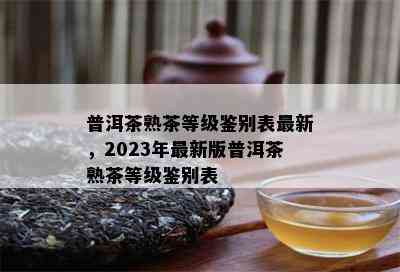 普洱茶熟茶等级鉴别表最新，2023年最新版普洱茶熟茶等级鉴别表