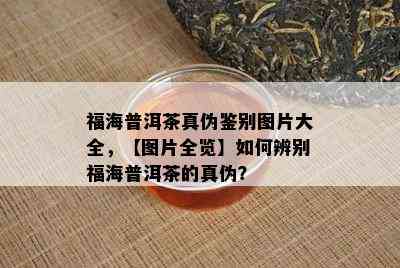 福海普洱茶真伪鉴别图片大全，【图片全览】如何辨别福海普洱茶的真伪？