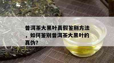 普洱茶大黑叶真假鉴别方法，如何鉴别普洱茶大黑叶的真伪？