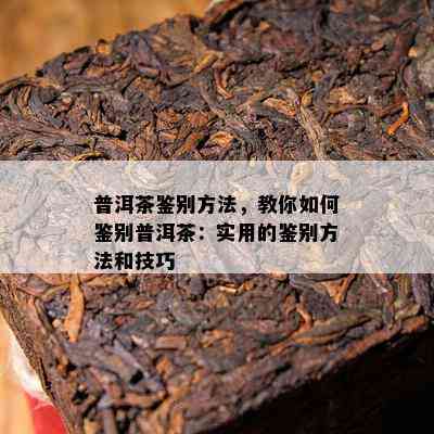 普洱茶鉴别方法，教你如何鉴别普洱茶：实用的鉴别方法和技巧