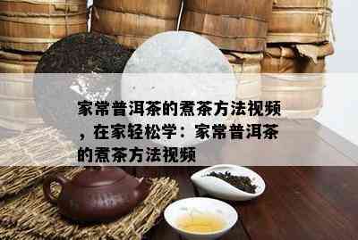 家常普洱茶的煮茶方法视频，在家轻松学：家常普洱茶的煮茶方法视频