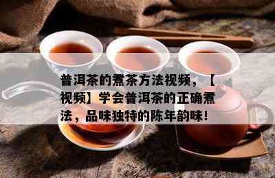 普洱茶的煮茶方法视频，【视频】学会普洱茶的正确煮法，品味独特的陈年韵味！