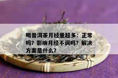 喝普洱茶月经量超多：正常吗？影响月经不调吗？解决方案是什么？