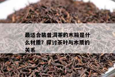 最适合装普洱茶的木箱是什么材质？探讨茶叶与木质的关系