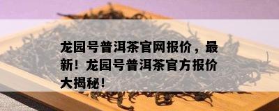 龙园号普洱茶官网报价，最新！龙园号普洱茶官方报价大揭秘！