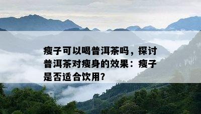 瘦子可以喝普洱茶吗，探讨普洱茶对瘦身的效果：瘦子是否适合饮用？