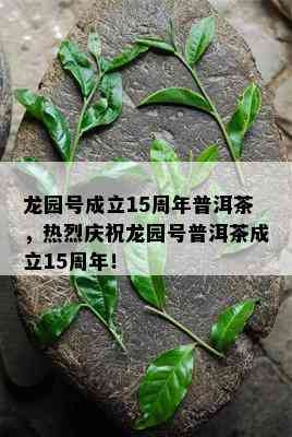 龙园号成立15周年普洱茶，热烈庆祝龙园号普洱茶成立15周年！