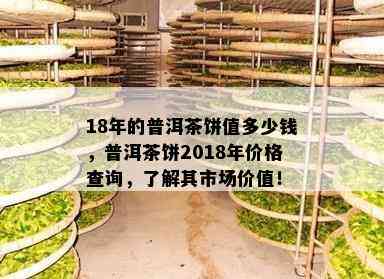 18年的普洱茶饼值多少钱，普洱茶饼2018年价格查询，了解其市场价值！