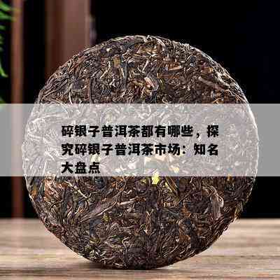 碎银子普洱茶都有哪些，探究碎银子普洱茶市场：知名大盘点