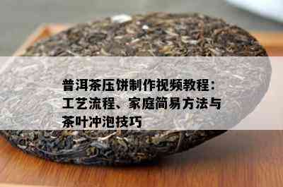 普洱茶压饼制作视频教程：工艺流程、家庭简易方法与茶叶冲泡技巧