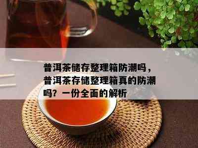 普洱茶储存整理箱防潮吗，普洱茶存储整理箱真的防潮吗？一份全面的解析