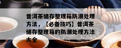 普洱茶储存整理箱防潮处理方法，【必备技巧】普洱茶储存整理箱的防潮处理方法大全