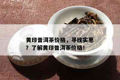 黄印普洱茶价格，寻找实惠？了解黄印普洱茶价格！