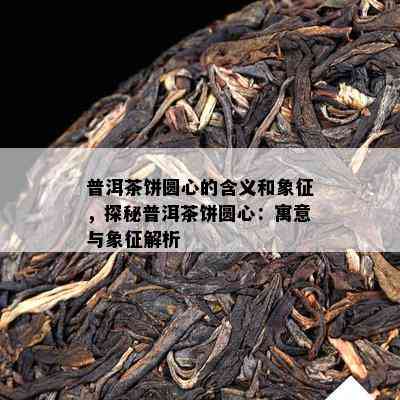 普洱茶饼圆心的含义和象征，探秘普洱茶饼圆心：寓意与象征解析