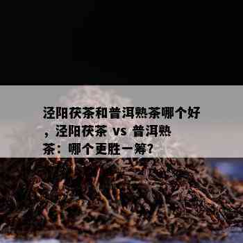 泾阳茯茶和普洱熟茶哪个好，泾阳茯茶 vs 普洱熟茶：哪个更胜一筹？