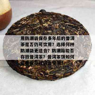 用防潮袋保存多年后的普洱茶是否仍可饮用？选择何种防潮袋更适合？防潮箱能否存放普洱茶？普洱茶饼如何妥善保存以防止受潮？