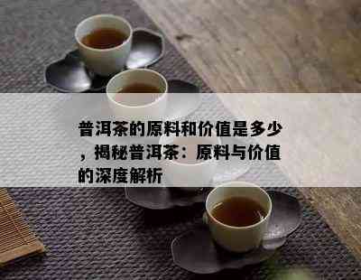 普洱茶的原料和价值是多少，揭秘普洱茶：原料与价值的深度解析