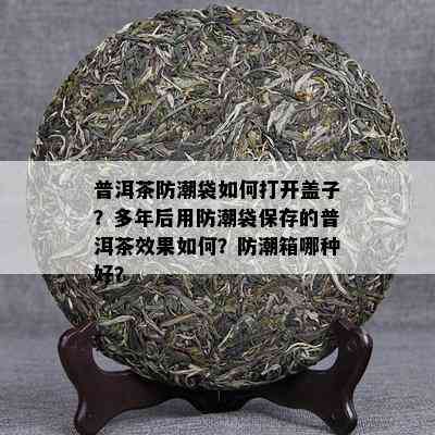 普洱茶防潮袋如何打开盖子？多年后用防潮袋保存的普洱茶效果如何？防潮箱哪种好？