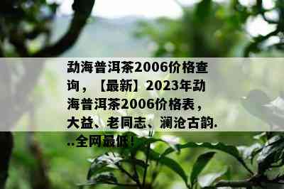 勐海普洱茶2006价格查询，【最新】2023年勐海普洱茶2006价格表，大益、老同志、澜沧古韵...全网更低！