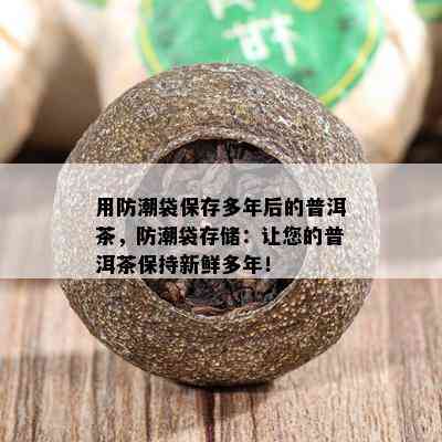 用防潮袋保存多年后的普洱茶，防潮袋存储：让您的普洱茶保持新鲜多年！