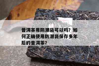 普洱茶用防潮袋可以吗？如何正确使用防潮袋保存多年后的普洱茶？