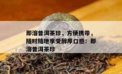 即溶普洱茶珍，方便携带，随时随地享受醇厚口感：即溶普洱茶珍