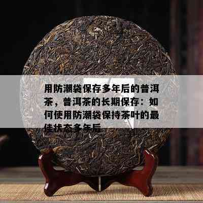 用防潮袋保存多年后的普洱茶，普洱茶的长期保存：如何使用防潮袋保持茶叶的更佳状态多年后