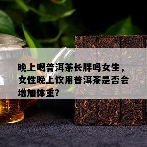 晚上喝普洱茶长胖吗女生，女性晚上饮用普洱茶是否会增加体重？