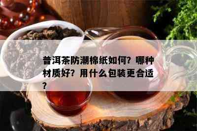 普洱茶防潮棉纸如何？哪种材质好？用什么包装更合适？