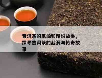 普洱茶的来源和传说故事，探寻普洱茶的起源与传奇故事