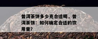 普洱茶饼多少克合适喝，普洱茶饼：如何确定合适的饮用量？