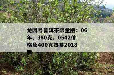 龙园号普洱茶 *** 版：06年、380克、0542价格及400克熟茶2018版