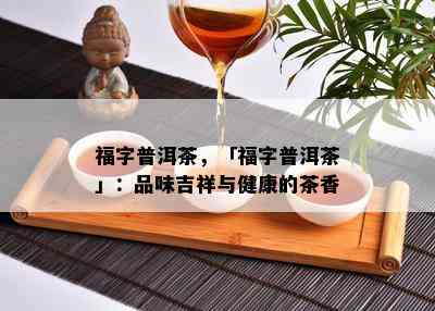 福字普洱茶，「福字普洱茶」：品味吉祥与健康的茶香