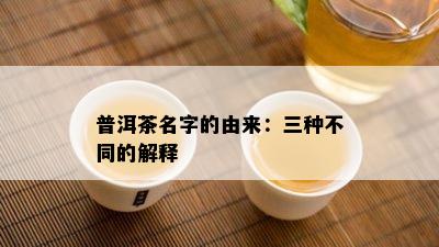 普洱茶名字的由来：三种不同的解释