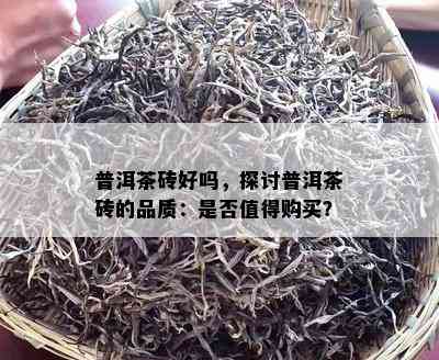 普洱茶砖好吗，探讨普洱茶砖的品质：是否值得购买？