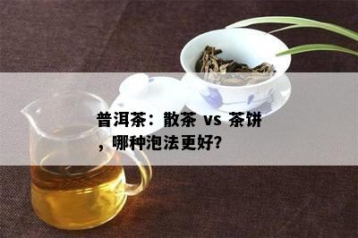 普洱茶：散茶 vs 茶饼，哪种泡法更好？