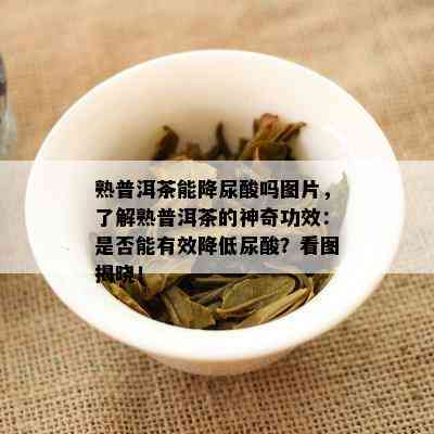 熟普洱茶能降尿酸吗图片，了解熟普洱茶的神奇功效：是否能有效降低尿酸？看图揭晓！