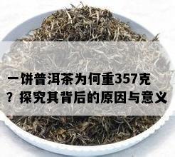 一饼普洱茶为何重357克？探究其背后的原因与意义