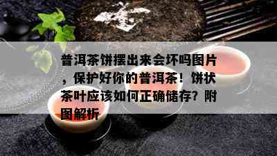 普洱茶饼摆出来会坏吗图片，保护好你的普洱茶！饼状茶叶应该如何正确储存？附图解析